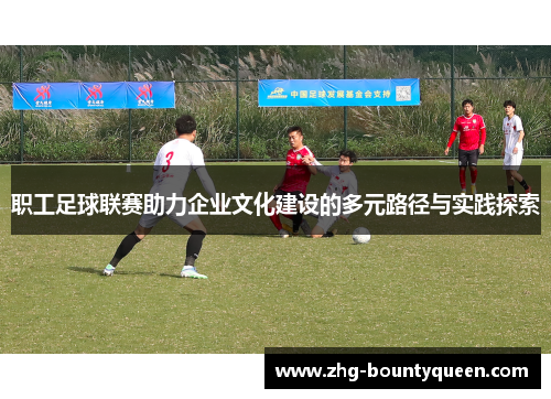 职工足球联赛助力企业文化建设的多元路径与实践探索