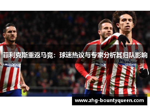 菲利克斯重返马竞：球迷热议与专家分析其归队影响