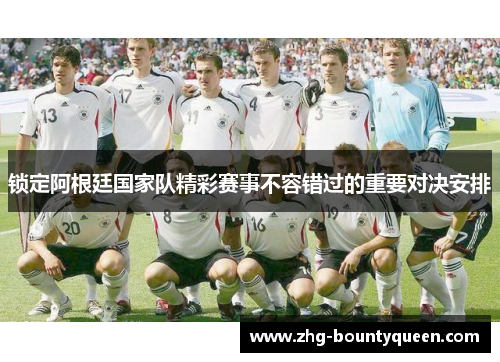 锁定阿根廷国家队精彩赛事不容错过的重要对决安排