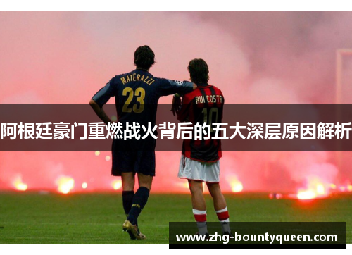 阿根廷豪门重燃战火背后的五大深层原因解析