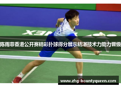 陈雨菲香港公开赛精彩扑球得分展示精湛技术力助力晋级