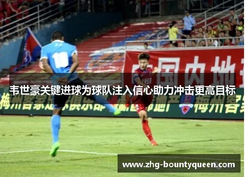 韦世豪关键进球为球队注入信心助力冲击更高目标