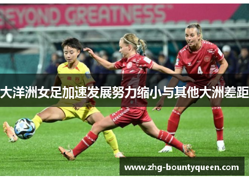 大洋洲女足加速发展努力缩小与其他大洲差距 大洋洲女足加速发展努力缩小与其他大洲差距