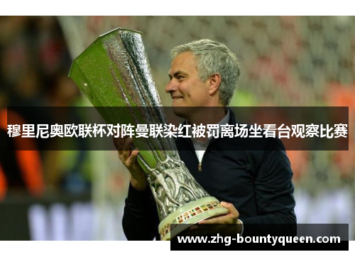 穆里尼奥欧联杯对阵曼联染红被罚离场坐看台观察比赛