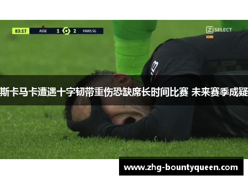 斯卡马卡遭遇十字韧带重伤恐缺席长时间比赛 未来赛季成疑