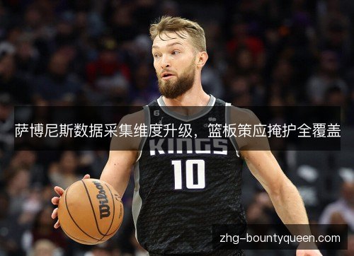 萨博尼斯数据采集维度升级,篮板策应掩护全覆盖 萨博尼斯数据采集维度升级,篮板策应掩护全覆盖